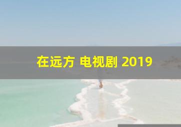 在远方 电视剧 2019